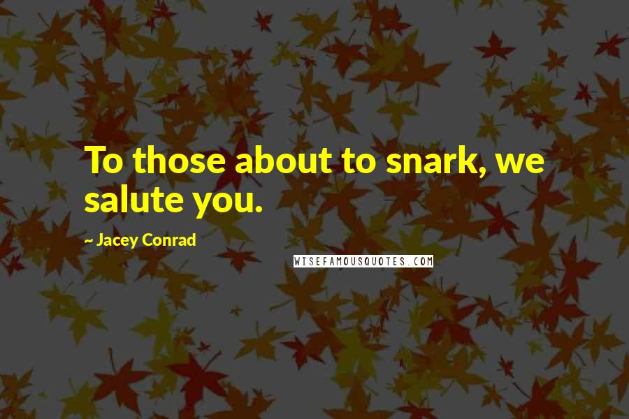 Jacey Conrad Quotes: To those about to snark, we salute you.