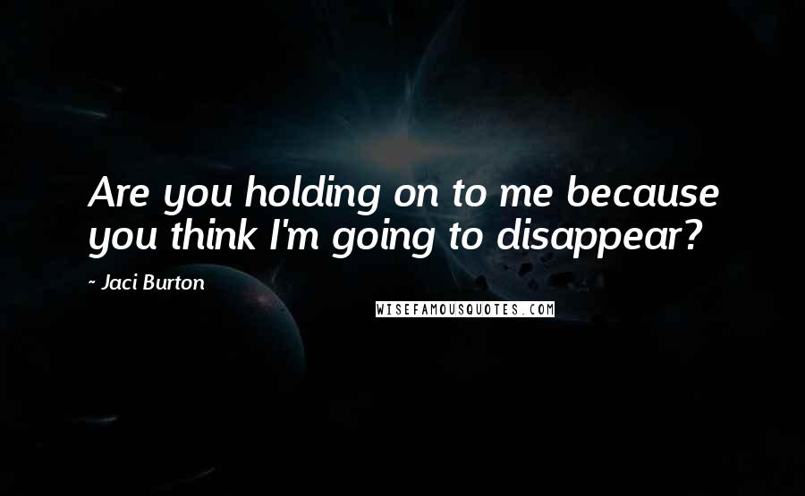 Jaci Burton Quotes: Are you holding on to me because you think I'm going to disappear?