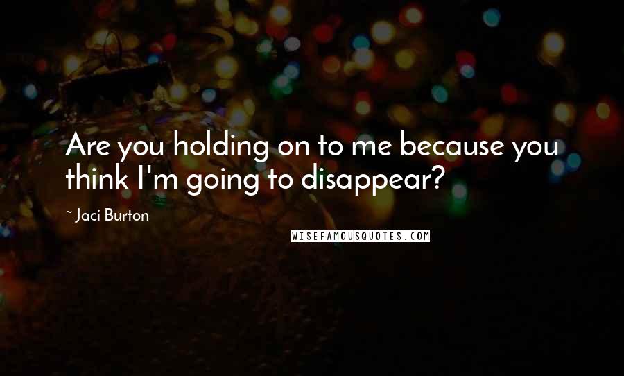 Jaci Burton Quotes: Are you holding on to me because you think I'm going to disappear?
