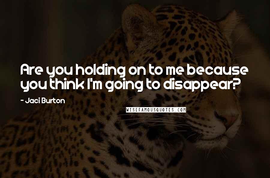 Jaci Burton Quotes: Are you holding on to me because you think I'm going to disappear?