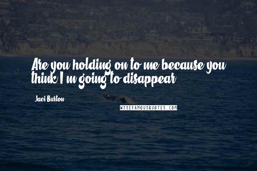 Jaci Burton Quotes: Are you holding on to me because you think I'm going to disappear?