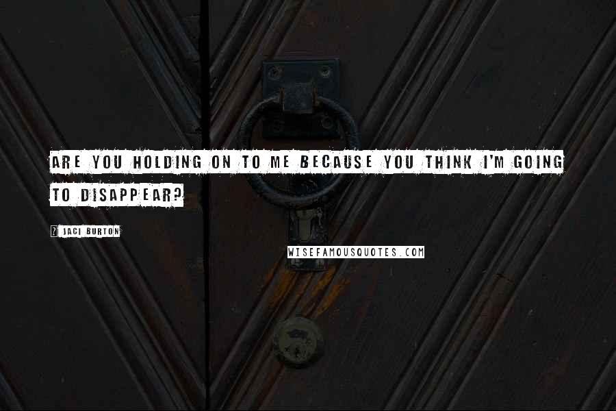 Jaci Burton Quotes: Are you holding on to me because you think I'm going to disappear?