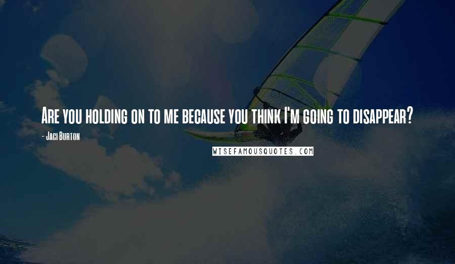 Jaci Burton Quotes: Are you holding on to me because you think I'm going to disappear?
