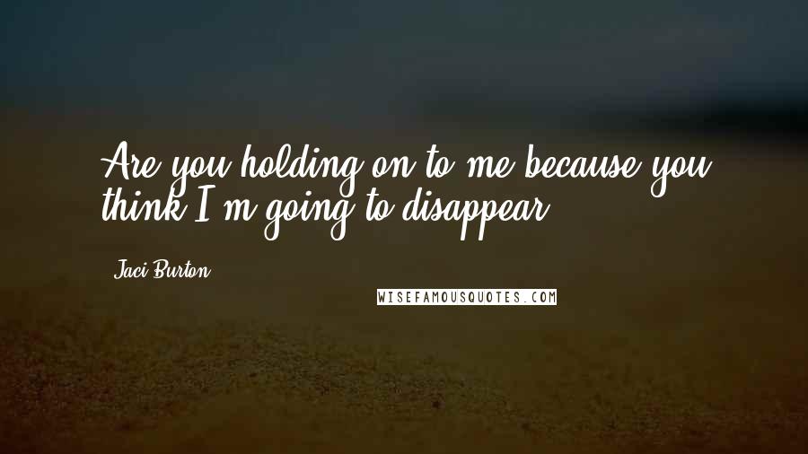 Jaci Burton Quotes: Are you holding on to me because you think I'm going to disappear?