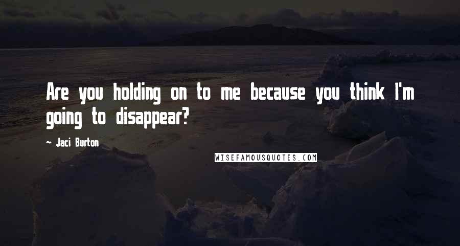 Jaci Burton Quotes: Are you holding on to me because you think I'm going to disappear?