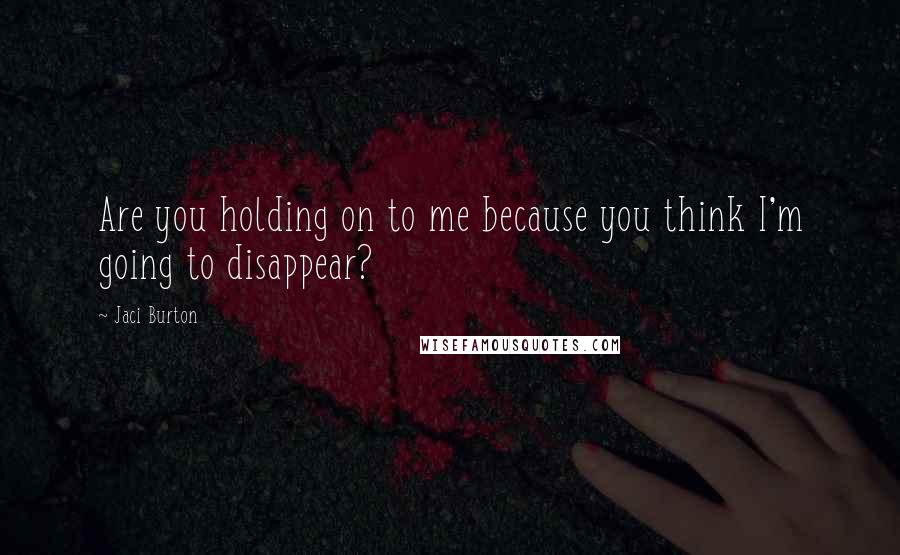 Jaci Burton Quotes: Are you holding on to me because you think I'm going to disappear?