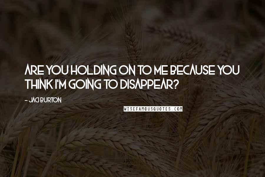 Jaci Burton Quotes: Are you holding on to me because you think I'm going to disappear?