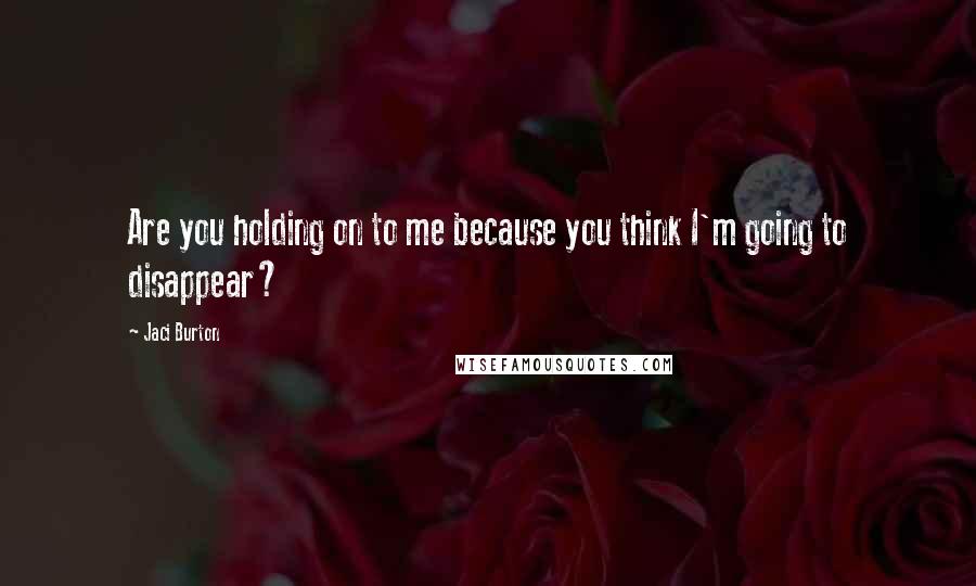Jaci Burton Quotes: Are you holding on to me because you think I'm going to disappear?