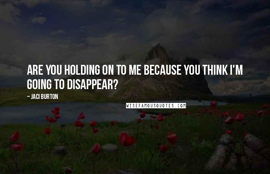 Jaci Burton Quotes: Are you holding on to me because you think I'm going to disappear?