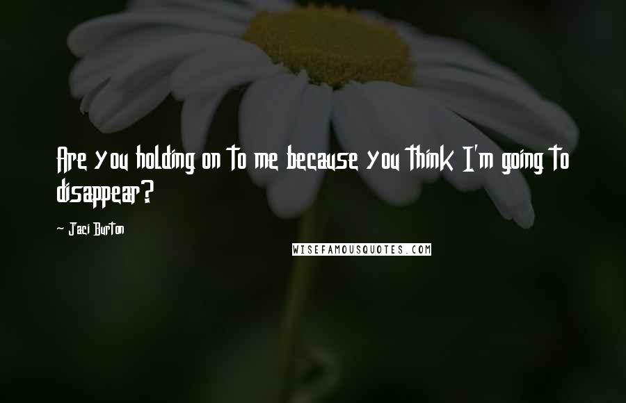 Jaci Burton Quotes: Are you holding on to me because you think I'm going to disappear?