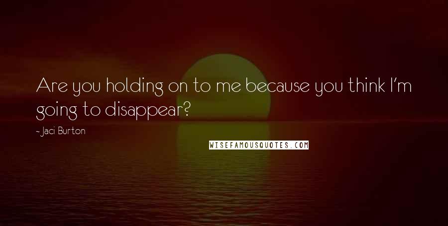 Jaci Burton Quotes: Are you holding on to me because you think I'm going to disappear?