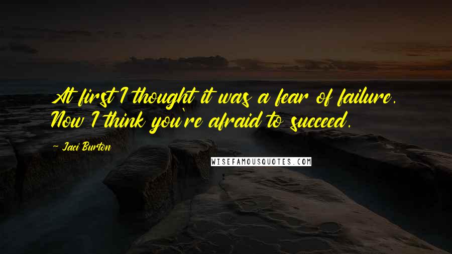 Jaci Burton Quotes: At first I thought it was a fear of failure. Now I think you're afraid to succeed.