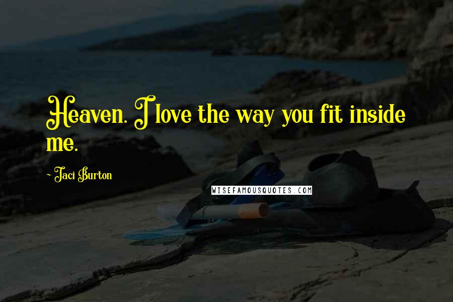 Jaci Burton Quotes: Heaven. I love the way you fit inside me.