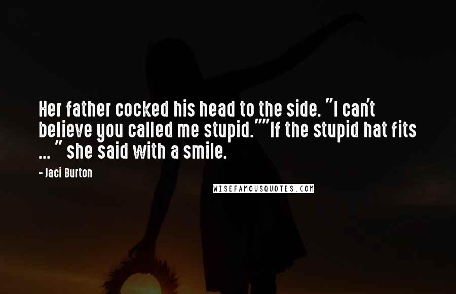 Jaci Burton Quotes: Her father cocked his head to the side. "I can't believe you called me stupid.""If the stupid hat fits ... " she said with a smile.