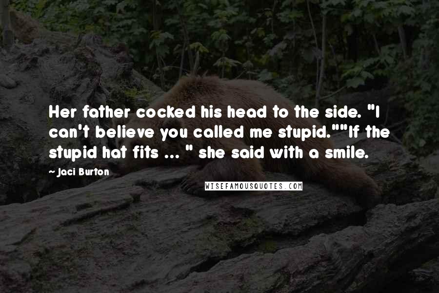 Jaci Burton Quotes: Her father cocked his head to the side. "I can't believe you called me stupid.""If the stupid hat fits ... " she said with a smile.
