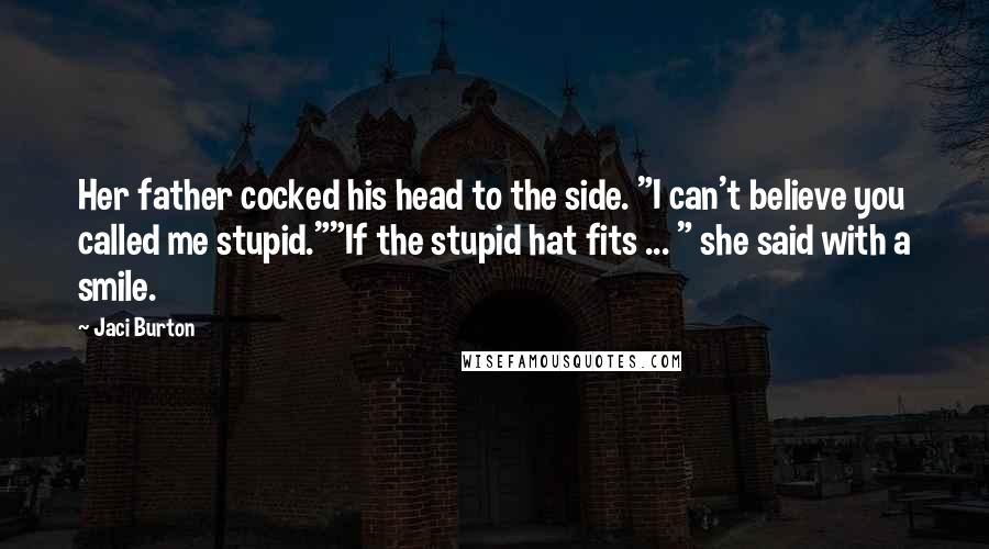 Jaci Burton Quotes: Her father cocked his head to the side. "I can't believe you called me stupid.""If the stupid hat fits ... " she said with a smile.