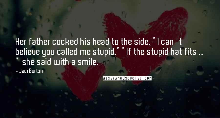 Jaci Burton Quotes: Her father cocked his head to the side. "I can't believe you called me stupid.""If the stupid hat fits ... " she said with a smile.