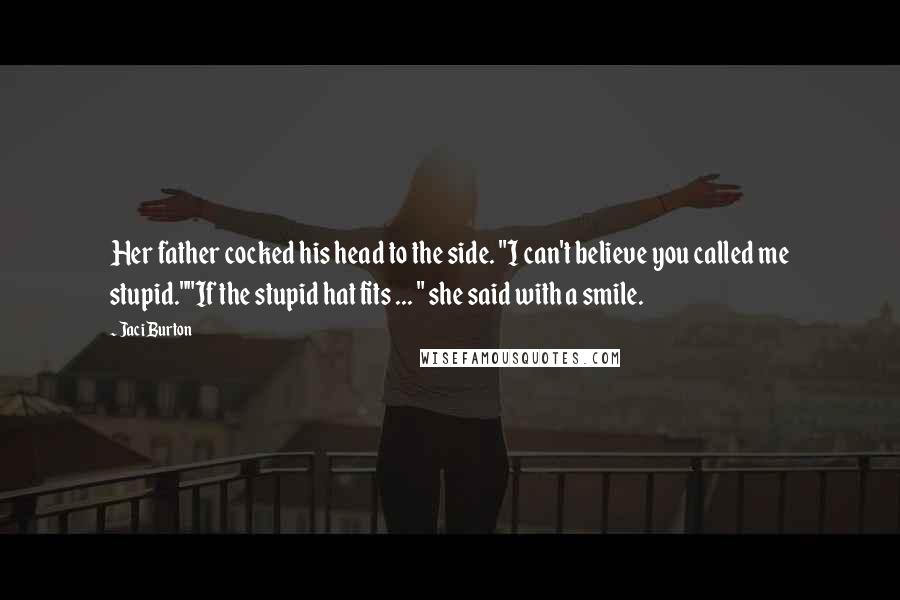 Jaci Burton Quotes: Her father cocked his head to the side. "I can't believe you called me stupid.""If the stupid hat fits ... " she said with a smile.