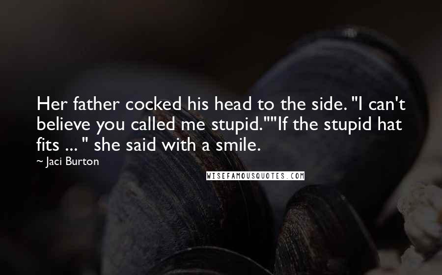 Jaci Burton Quotes: Her father cocked his head to the side. "I can't believe you called me stupid.""If the stupid hat fits ... " she said with a smile.