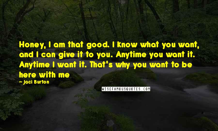 Jaci Burton Quotes: Honey, I am that good. I know what you want, and I can give it to you. Anytime you want it. Anytime I want it. That's why you want to be here with me