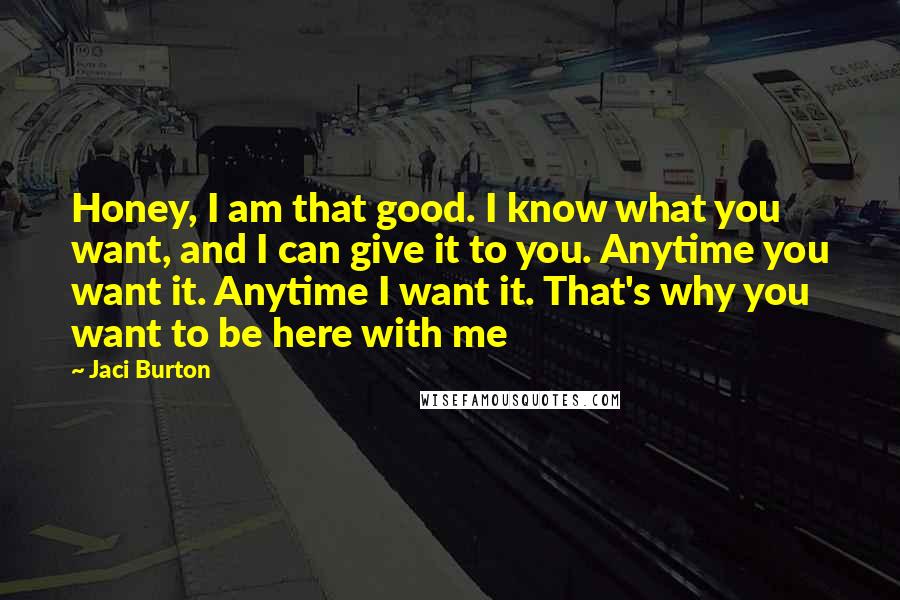 Jaci Burton Quotes: Honey, I am that good. I know what you want, and I can give it to you. Anytime you want it. Anytime I want it. That's why you want to be here with me