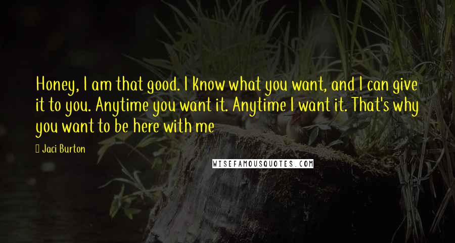 Jaci Burton Quotes: Honey, I am that good. I know what you want, and I can give it to you. Anytime you want it. Anytime I want it. That's why you want to be here with me