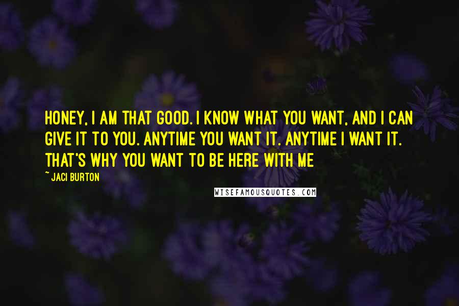 Jaci Burton Quotes: Honey, I am that good. I know what you want, and I can give it to you. Anytime you want it. Anytime I want it. That's why you want to be here with me