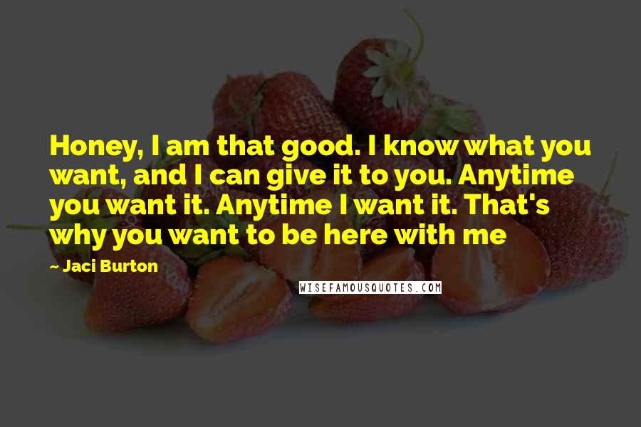 Jaci Burton Quotes: Honey, I am that good. I know what you want, and I can give it to you. Anytime you want it. Anytime I want it. That's why you want to be here with me