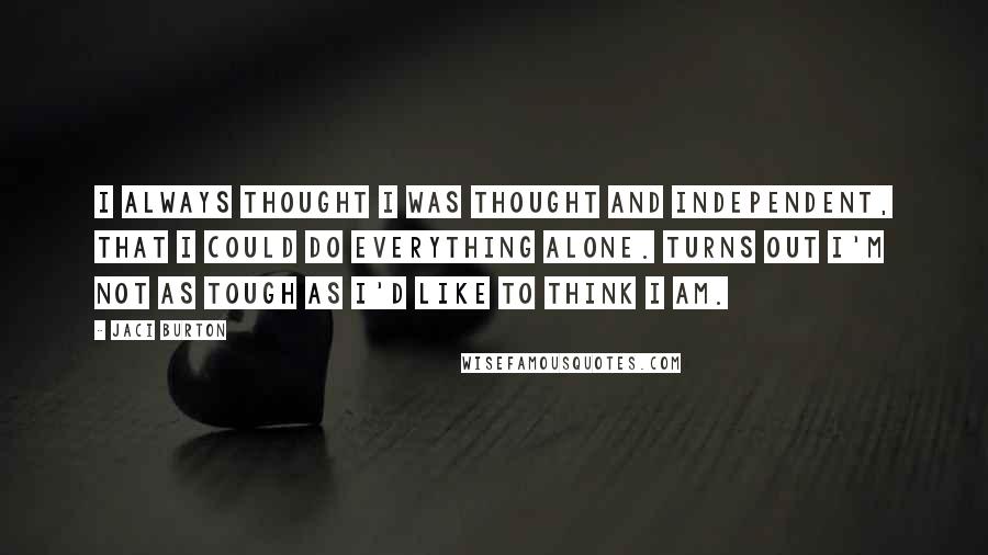 Jaci Burton Quotes: I always thought I was thought and independent, that I could do everything alone. Turns out I'm not as tough as I'd like to think I am.