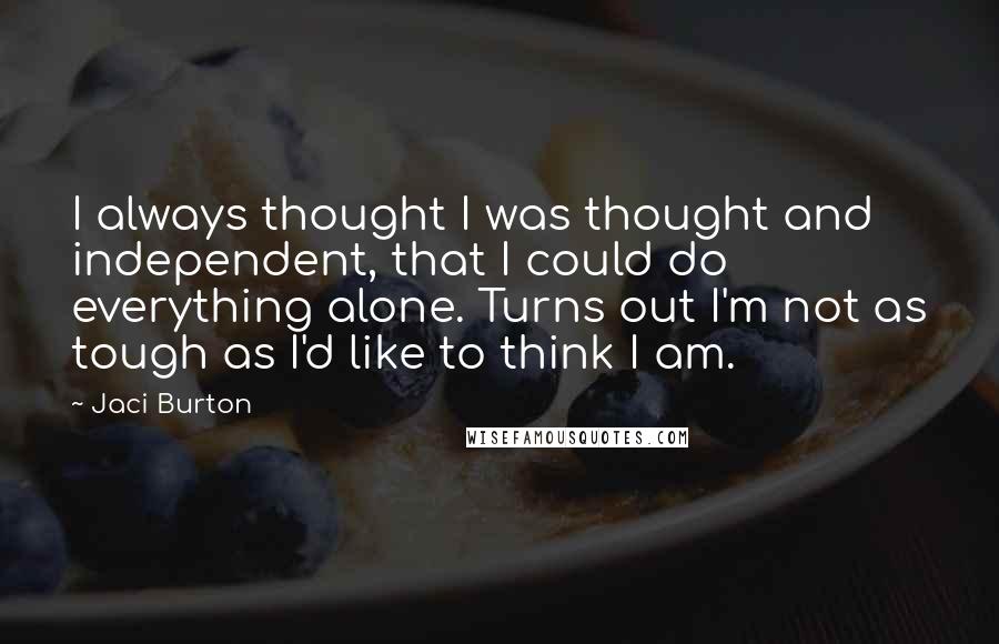 Jaci Burton Quotes: I always thought I was thought and independent, that I could do everything alone. Turns out I'm not as tough as I'd like to think I am.