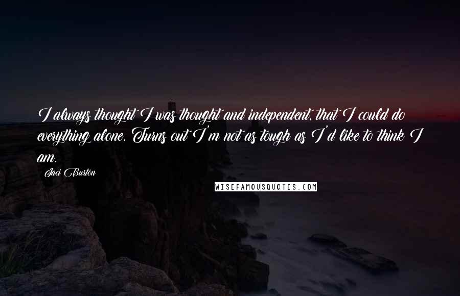 Jaci Burton Quotes: I always thought I was thought and independent, that I could do everything alone. Turns out I'm not as tough as I'd like to think I am.