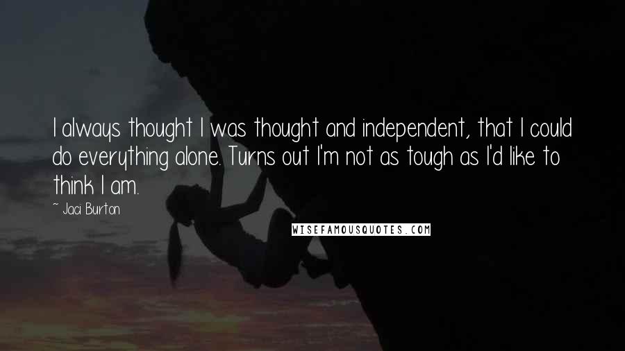 Jaci Burton Quotes: I always thought I was thought and independent, that I could do everything alone. Turns out I'm not as tough as I'd like to think I am.