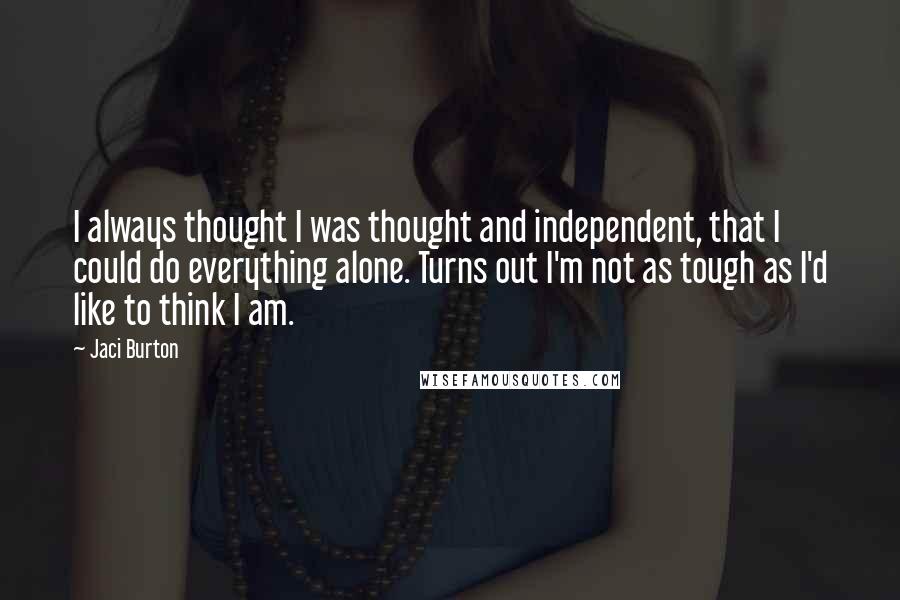 Jaci Burton Quotes: I always thought I was thought and independent, that I could do everything alone. Turns out I'm not as tough as I'd like to think I am.