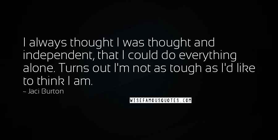 Jaci Burton Quotes: I always thought I was thought and independent, that I could do everything alone. Turns out I'm not as tough as I'd like to think I am.