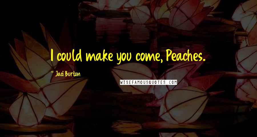 Jaci Burton Quotes: I could make you come, Peaches.