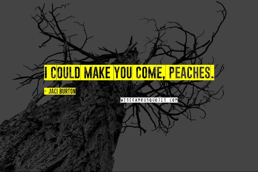 Jaci Burton Quotes: I could make you come, Peaches.