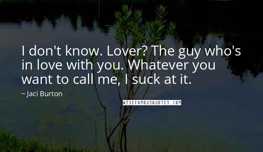 Jaci Burton Quotes: I don't know. Lover? The guy who's in love with you. Whatever you want to call me, I suck at it.
