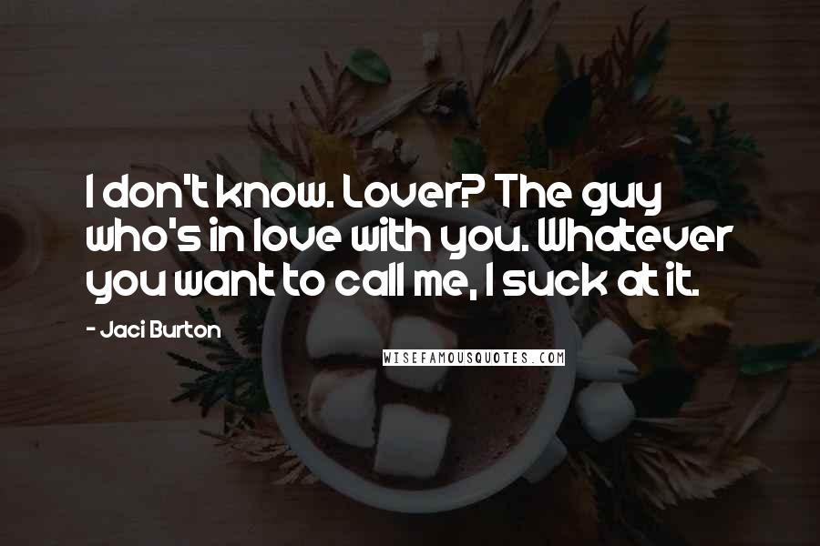 Jaci Burton Quotes: I don't know. Lover? The guy who's in love with you. Whatever you want to call me, I suck at it.