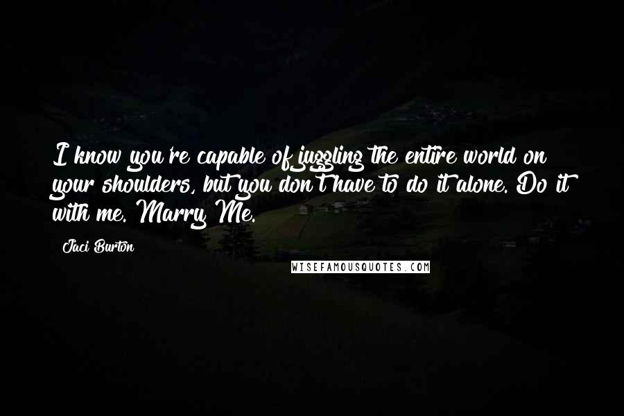 Jaci Burton Quotes: I know you're capable of juggling the entire world on your shoulders, but you don't have to do it alone. Do it with me. Marry Me.