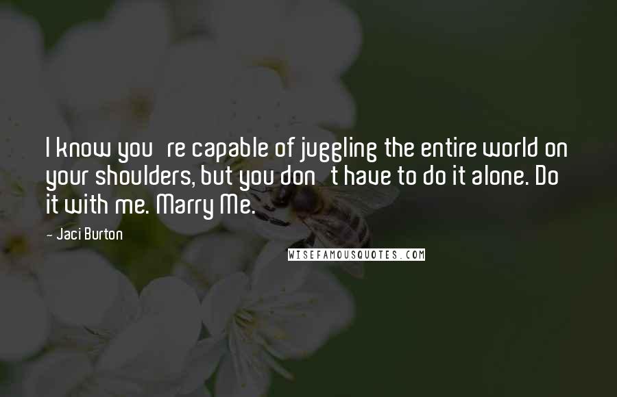 Jaci Burton Quotes: I know you're capable of juggling the entire world on your shoulders, but you don't have to do it alone. Do it with me. Marry Me.