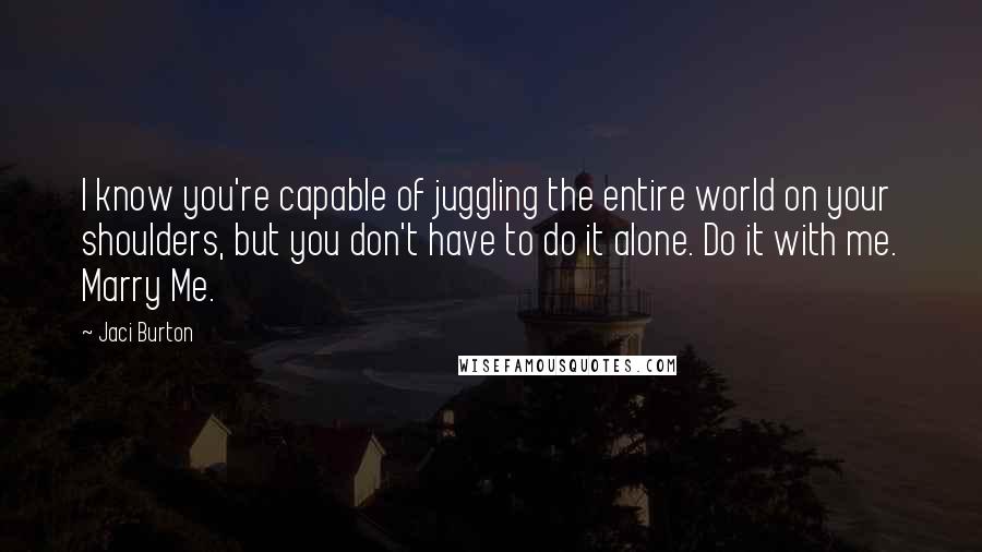 Jaci Burton Quotes: I know you're capable of juggling the entire world on your shoulders, but you don't have to do it alone. Do it with me. Marry Me.