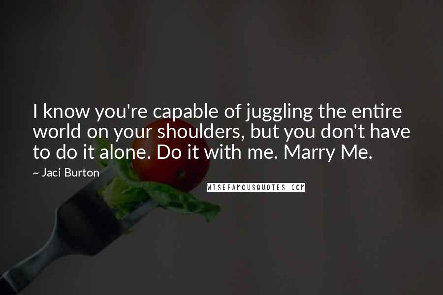 Jaci Burton Quotes: I know you're capable of juggling the entire world on your shoulders, but you don't have to do it alone. Do it with me. Marry Me.