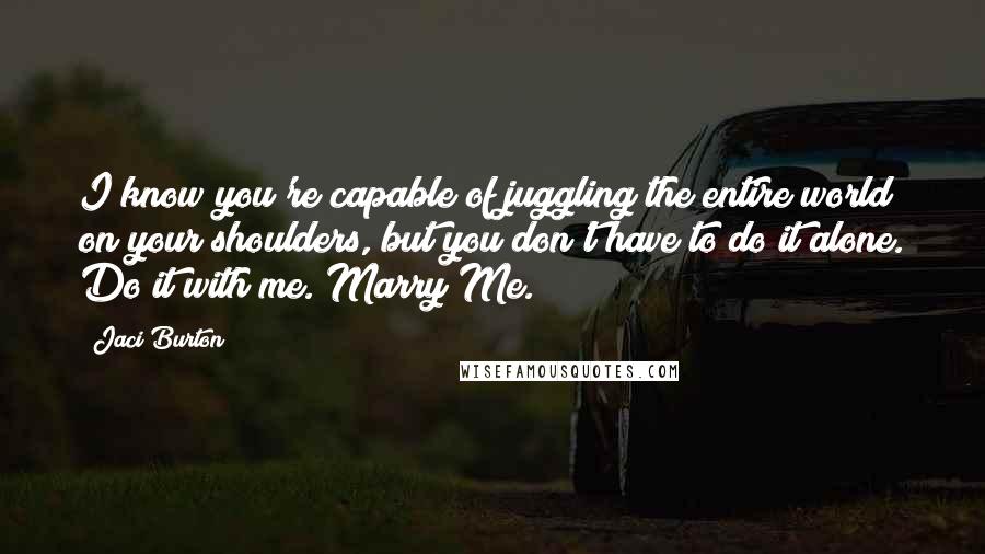 Jaci Burton Quotes: I know you're capable of juggling the entire world on your shoulders, but you don't have to do it alone. Do it with me. Marry Me.