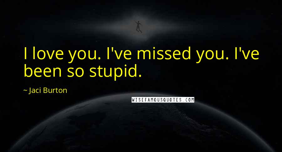 Jaci Burton Quotes: I love you. I've missed you. I've been so stupid.