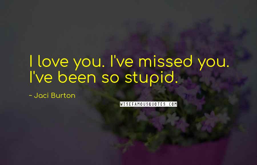 Jaci Burton Quotes: I love you. I've missed you. I've been so stupid.