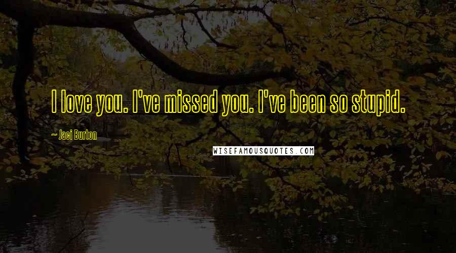 Jaci Burton Quotes: I love you. I've missed you. I've been so stupid.