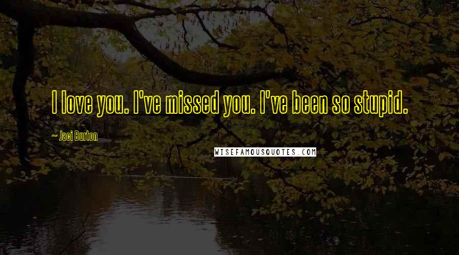 Jaci Burton Quotes: I love you. I've missed you. I've been so stupid.