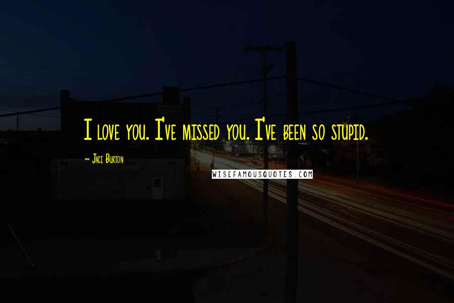 Jaci Burton Quotes: I love you. I've missed you. I've been so stupid.