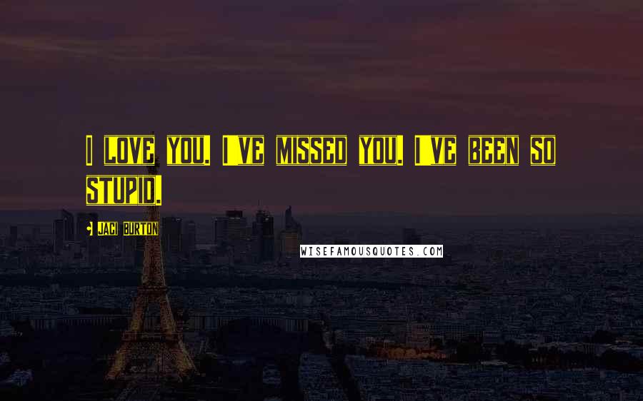 Jaci Burton Quotes: I love you. I've missed you. I've been so stupid.