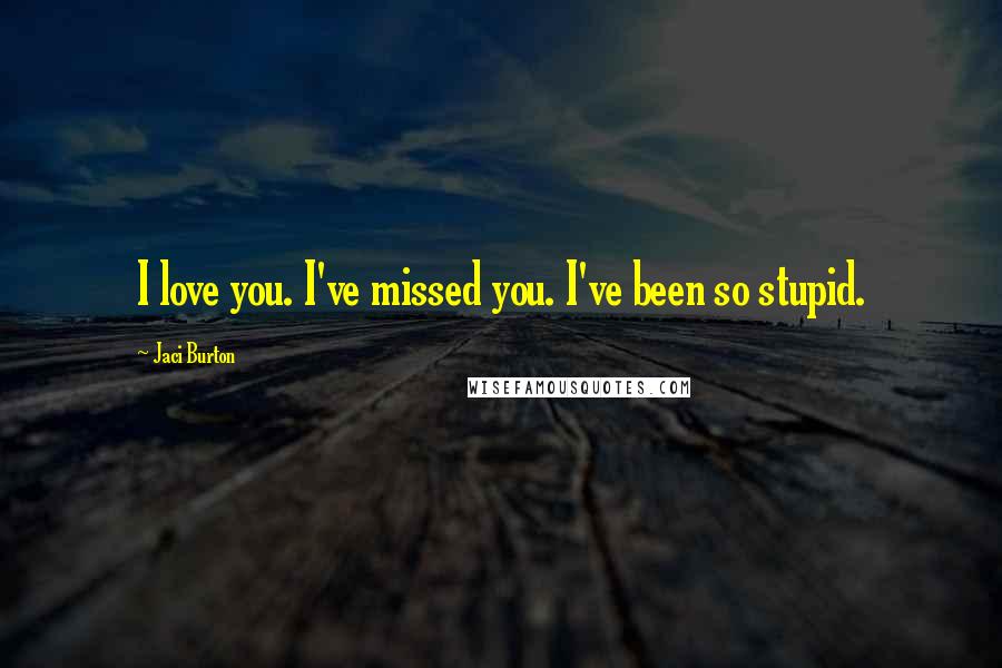 Jaci Burton Quotes: I love you. I've missed you. I've been so stupid.